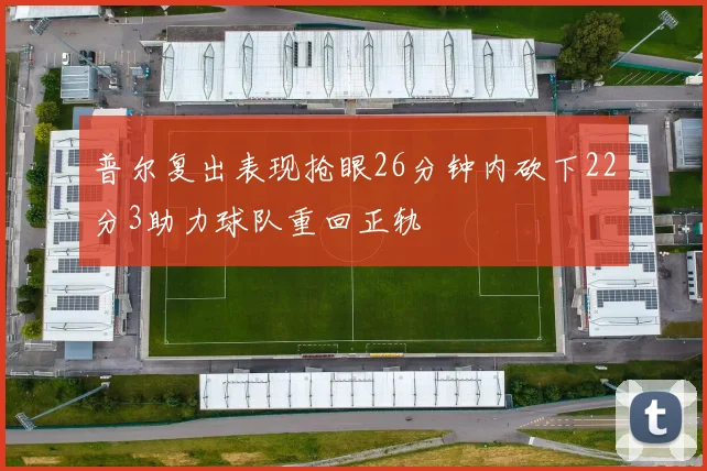 普尔复出表现抢眼26分钟内砍下22分3助力球队重回正轨