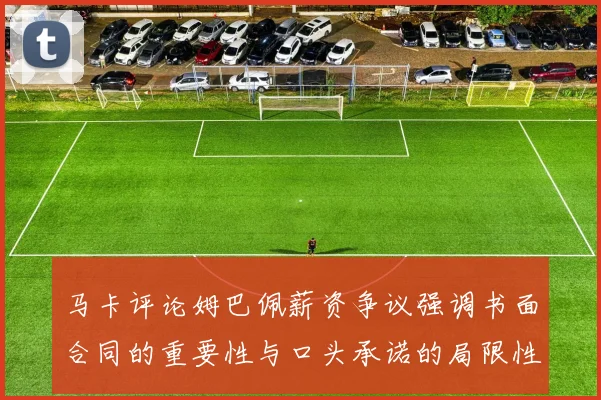 马卡评论姆巴佩薪资争议强调书面合同的重要性与口头承诺的局限性