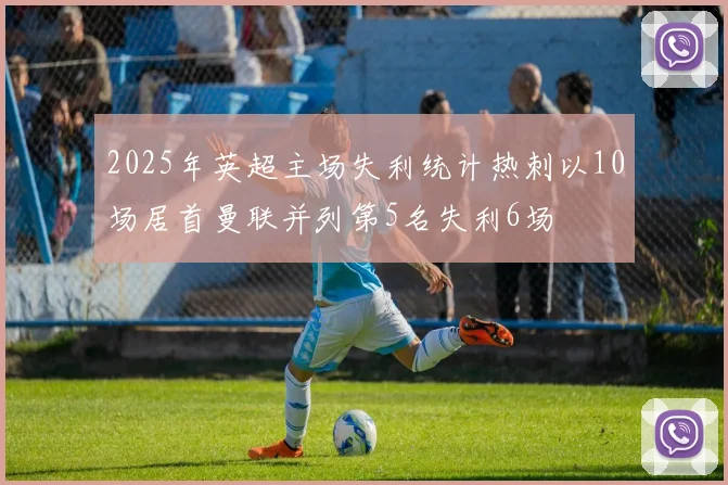 2025年英超主场失利统计热刺以10场居首曼联并列第5名失利6场