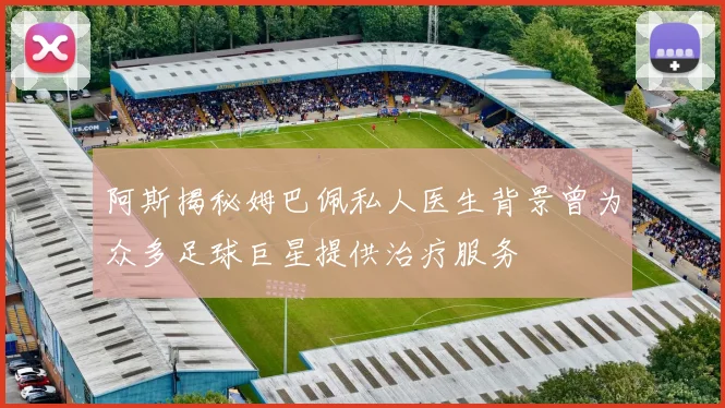 阿斯揭秘姆巴佩私人医生背景曾为众多足球巨星提供治疗服务