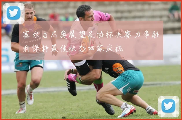 塞尔吉尼奥展望足协杯决赛力争胜利保持最佳状态回家庆祝