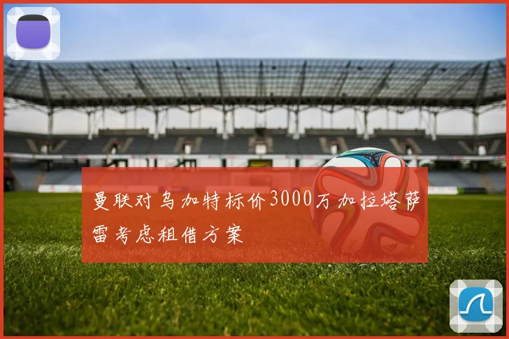 曼联对乌加特标价3000万加拉塔萨雷考虑租借方案