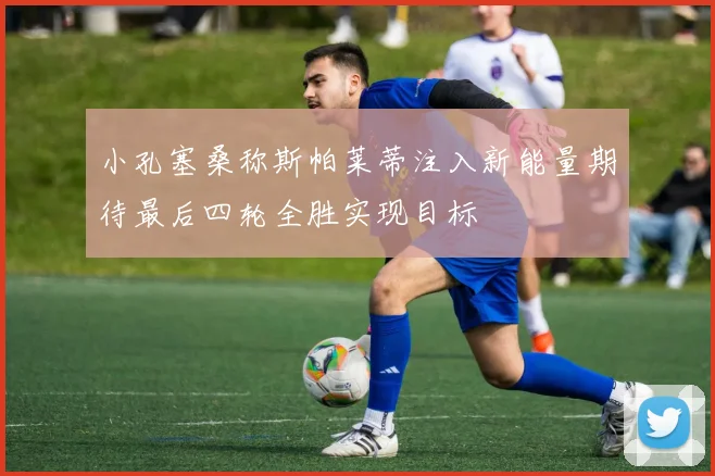 小孔塞桑称斯帕莱蒂注入新能量期待最后四轮全胜实现目标