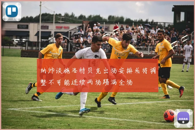 纳帅谈施洛特贝克出场安排或将调整不可能连续两场踢满全场