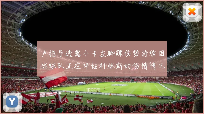 卢指导透露小卡左脚踝伤势持续困扰球队正在评估科林斯的伤情情况