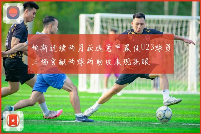 帕斯连续两月获选意甲最佳U23球员三场贡献两球两助攻表现亮眼