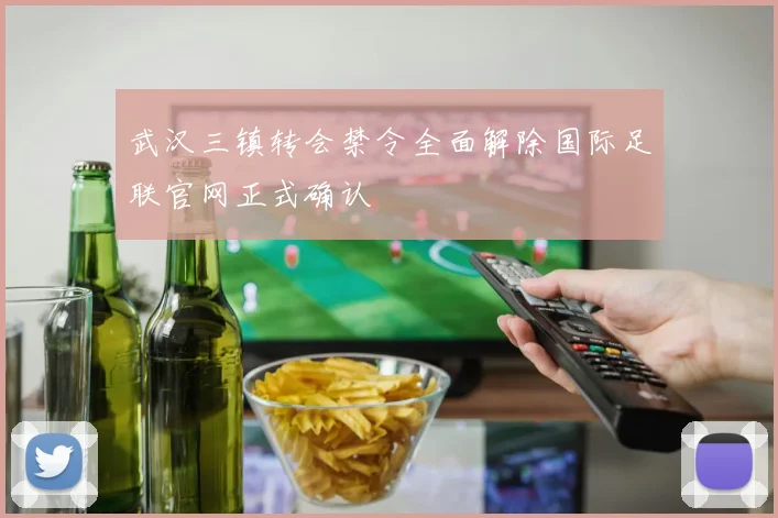 武汉三镇转会禁令全面解除国际足联官网正式确认