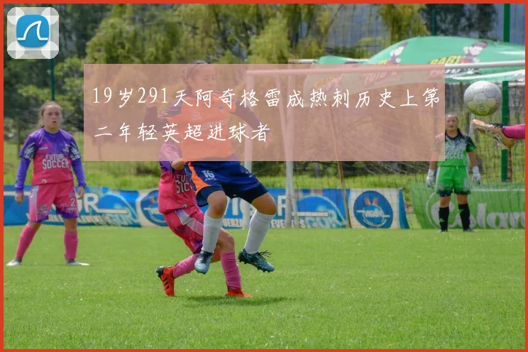 19岁291天阿奇格雷成热刺历史上第二年轻英超进球者