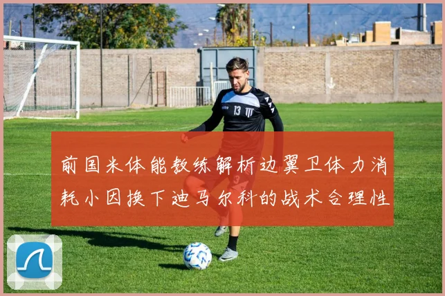 前国米体能教练解析边翼卫体力消耗小因换下迪马尔科的战术合理性