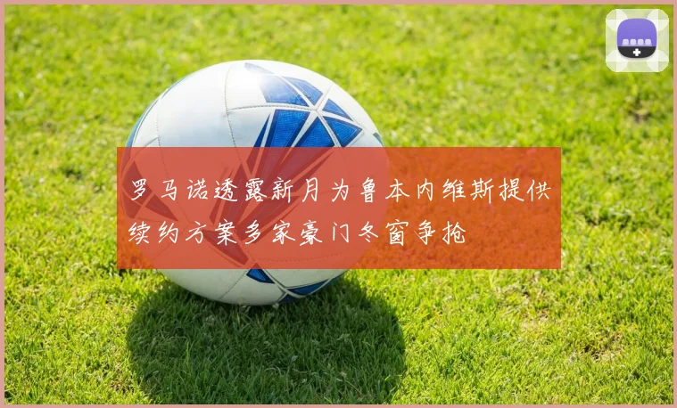罗马诺透露新月为鲁本内维斯提供续约方案多家豪门冬窗争抢