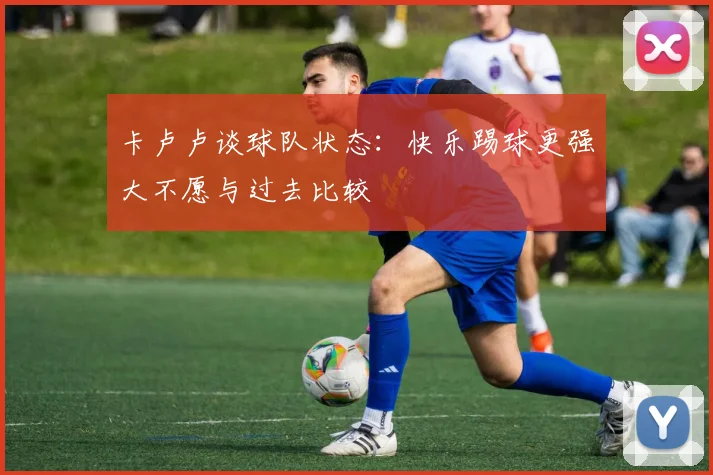 卡卢卢谈球队状态：快乐踢球更强大不愿与过去比较