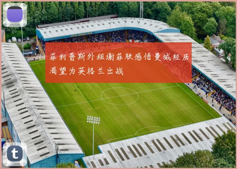 菲利普斯外租谢菲联感悟曼城经历渴望为英格兰出战