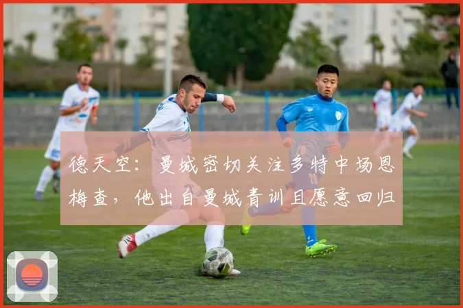德天空：曼城密切关注多特中场恩梅查，他出自曼城青训且愿意回归