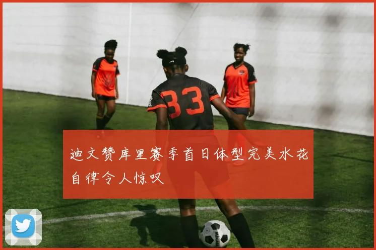 迪文赞库里赛季首日体型完美水花自律令人惊叹