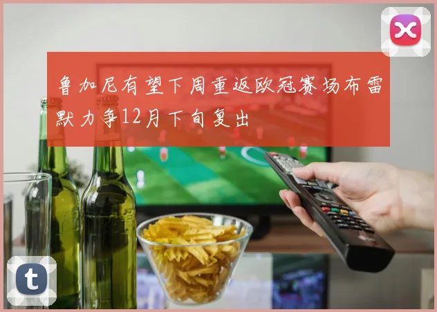 鲁加尼有望下周重返欧冠赛场布雷默力争12月下旬复出