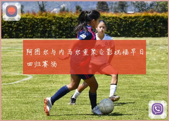 阿图尔与内马尔重聚合影祝福早日回归赛场