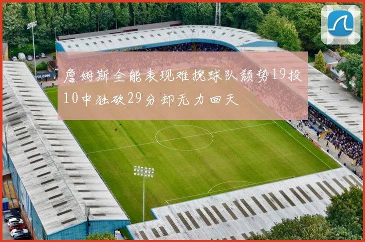 詹姆斯全能表现难挽球队颓势19投10中独砍29分却无力回天