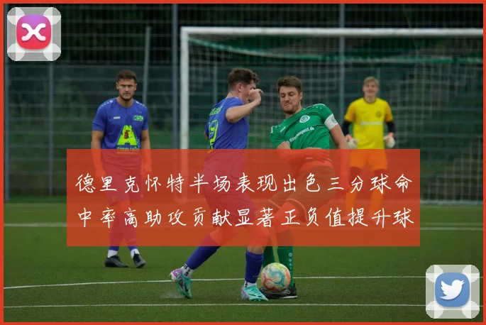 德里克怀特半场表现出色三分球命中率高助攻贡献显著正负值提升球队表现